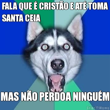 FALA QUE � CRIST�O E AT� TOMA
SANTA CEIA MAS N�O PERDOA NINGU�M