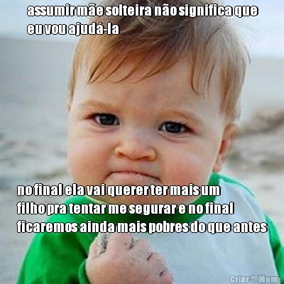 assumir m�e solteira n�o significa que
eu vou ajud�-la no final ela vai querer ter mais um
filho pra tentar me segurar e no final
ficaremos ainda mais pobres do que antes