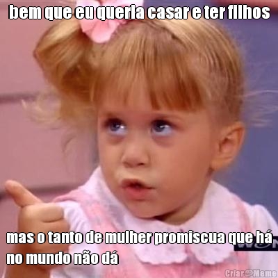 bem que eu queria casar e ter filhos mas o tanto de mulher promiscua que h�
no mundo n�o d�