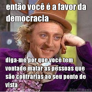 ent�o voc� � a favor da
democracia diga-me por que voc� tem
vontade matar as pessoas que
s�o contr�rias ao seu ponto de
vista