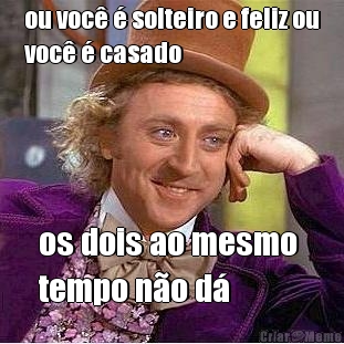 ou voc� � solteiro e feliz ou
voc� � casado os dois ao mesmo 
tempo n�o d�