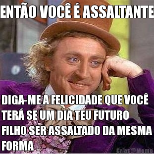 ENT�O VOC� � ASSALTANTE DIGA-ME A FELICIDADE QUE VOC�
TER� SE UM DIA TEU FUTURO
FILHO SER ASSALTADO DA MESMA
FORMA