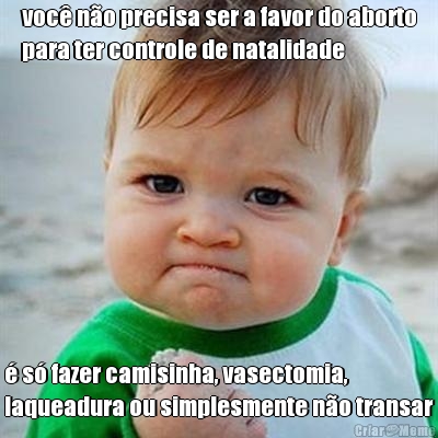 voc� n�o precisa ser a favor do aborto
para ter controle de natalidade � s� fazer camisinha, vasectomia,
laqueadura ou simplesmente n�o transar