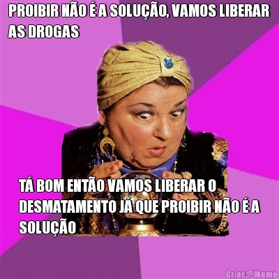 PROIBIR N�O � A SOLU��O, VAMOS LIBERAR
AS DROGAS T� BOM ENT�O VAMOS LIBERAR O
DESMATAMENTO J� QUE PROIBIR N�O � A
SOLU��O