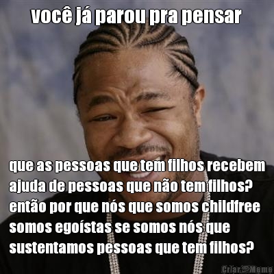 voc� j� parou pra pensar que as pessoas que tem filhos recebem
ajuda de pessoas que n�o tem filhos?
ent�o por que n�s que somos childfree
somos ego�stas se somos n�s que
sustentamos pessoas que tem filhos?