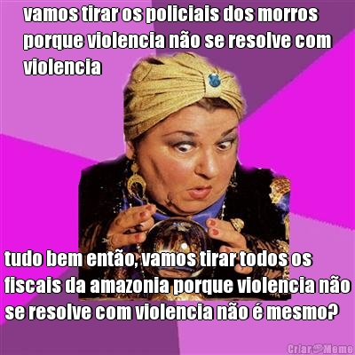 vamos tirar os policiais dos morros
porque violencia n�o se resolve com
violencia tudo bem ent�o, vamos tirar todos os
fiscais da amazonia porque violencia n�o
se resolve com violencia n�o � mesmo?