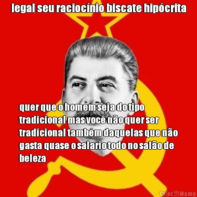 legal seu racioc�nio biscate hip�crita quer que o homem seja do tipo
tradicional mas voc� n�o quer ser
tradicional tamb�m daquelas que n�o
gasta quase o salario todo no sal�o de
beleza