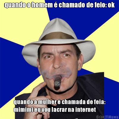 quando o homem � chamado de feio: ok quando a mulher � chamada de feia:
mimimi eu vou lacrar na internet