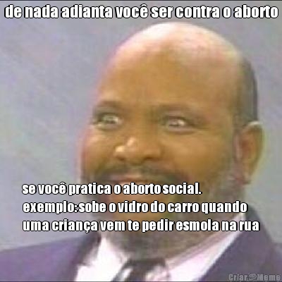 de nada adianta voc� ser contra o aborto se voc� pratica o aborto social.
exemplo: sobe o vidro do carro quando
uma crian�a vem te pedir esmola na rua