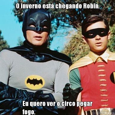 O inverno est� chegando Robin. Eu quero ver o circo pegar
fogo.