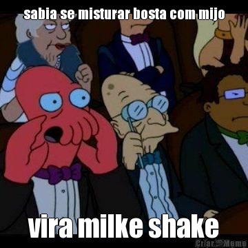 sabia se misturar bosta com mijo vira milke shake