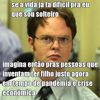 se a vida ja t� dif�cil pra eu
que sou solteiro imagina ent�o pras pessoas que
inventam ter filho justo agora
em tempo de pandemia e crise
econ�mica
