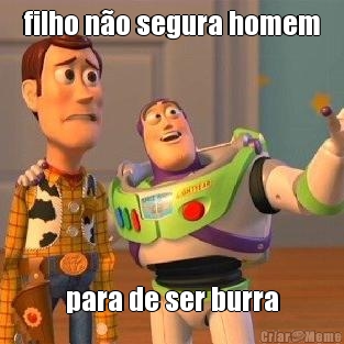filho n�o segura homem para de ser burra