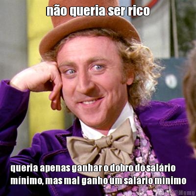 n�o queria ser rico queria apenas ganhar o dobro do sal�rio
m�nimo, mas mal ganho um sal�rio m�nimo