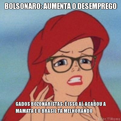 BOLSONARO: AUMENTA O DESEMPREGO GADOS BOZONARISTAS: � ISSO A�, ACABOU A
MAMATA E O BRASIL T� MELHORANDO