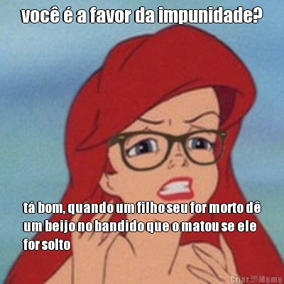 voc� � a favor da impunidade? t� bom, quando um filho seu for morto d�
um beijo no bandido que o matou se ele
for solto