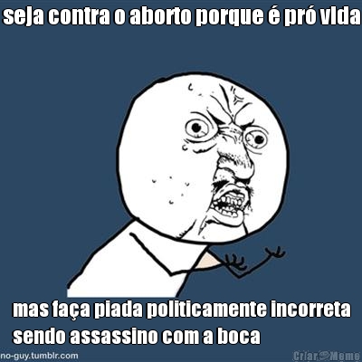 seja contra o aborto porque � pr� vida mas fa�a piada politicamente incorreta
sendo assassino com a boca