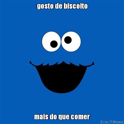 gosto de biscoito mais do que comer