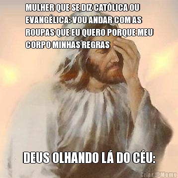 MULHER QUE SE DIZ CAT�LICA OU
EVANG�LICA: VOU ANDAR COM AS
ROUPAS QUE EU QUERO PORQUE MEU
CORPO MINHAS REGRAS DEUS OLHANDO L� DO C�U: