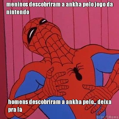 meninos descobriram a ankha pelo jogo da
nintendo homens descobriram a ankha pelo... deixa
pra l�