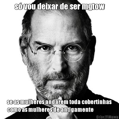 s� vou deixar de ser mgtow se as mulheres andarem toda cobertinhas
como as mulheres de antigamente