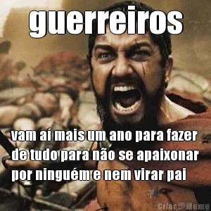 guerreiros vam a� mais um ano para fazer
de tudo para n�o se apaixonar
por ningu�m e nem virar pai