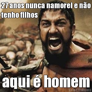 27 anos nunca namorei e n�o
tenho filhos aqui � homem