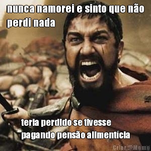 nunca namorei e sinto que n�o
perdi nada teria perdido se tivesse
pagando pens�o aliment�cia