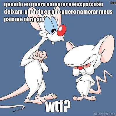 quando eu quero namorar meus pais n�o
deixam, quando eu n�o quero namorar meus
pais me obrigam wtf?