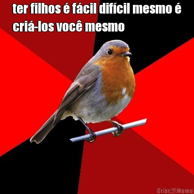 ter filhos � f�cil dif�cil mesmo �
cri�-los voc� mesmo 
