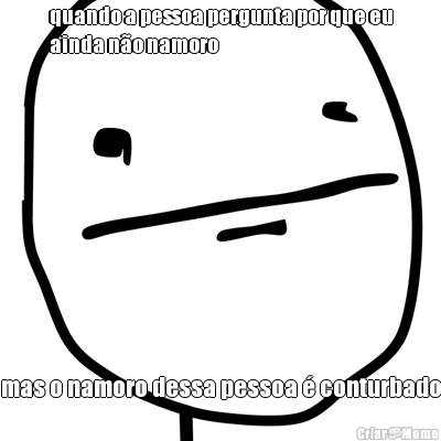 quando a pessoa pergunta por que eu
ainda n�o namoro mas o namoro dessa pessoa � conturbado