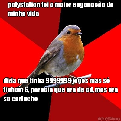 polystation foi a maior engana��o da
minha vida dizia que tinha 9999999 jogos mas s�
tinham 6, parecia que era de cd, mas era
s� cartucho