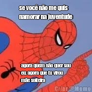 se voc� n�o me quis
namorar na juventude agora quem n�o quer sou
eu, agora que tu virou
m�e solteira