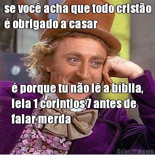 se voc� acha que todo crist�o
� obrigado a casar � porque tu n�o l� a b�blia,
leia 1 corintios 7 antes de
falar merda