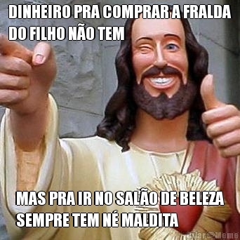 DINHEIRO PRA COMPRAR A FRALDA
DO FILHO N�O TEM MAS PRA IR NO SAL�O DE BELEZA
SEMPRE TEM N� MALDITA