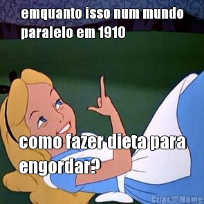 emquanto isso num mundo
paralelo em 1910 como fazer dieta para
engordar?