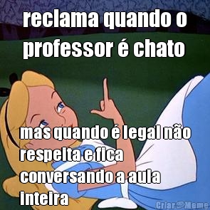reclama quando o
professor � chato mas quando � legal n�o
respeita e fica
conversando a aula
inteira