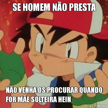 SE HOMEM N�O PRESTA N�O VENHA OS PROCURAR QUANDO
FOR M�E SOLTEIRA HEIN