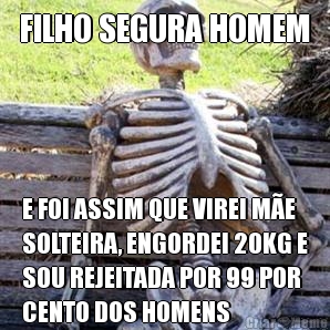 FILHO SEGURA HOMEM E FOI ASSIM QUE VIREI M�E
SOLTEIRA, ENGORDEI 20KG E
SOU REJEITADA POR 99 POR
CENTO DOS HOMENS