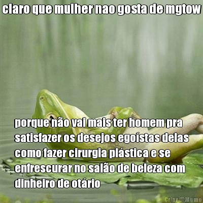 claro que mulher nao gosta de mgtow porque n�o vai mais ter homem pra
satisfazer os desejos ego�stas delas
como fazer cirurgia pl�stica e se
enfrescurar no sal�o de beleza com
dinheiro de ot�rio