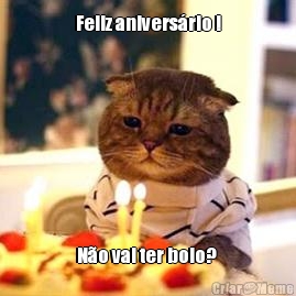 Feliz anivers�rio ! N�o vai ter bolo? 