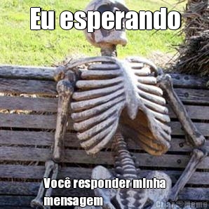 Eu esperando Voc� responder minha
mensagem