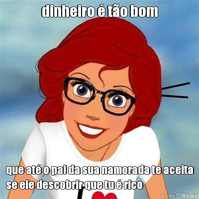 dinheiro � t�o bom que at� o pai da sua namorada te aceita
se ele descobrir que tu � rico