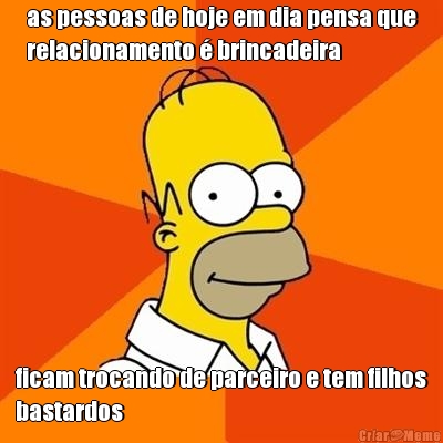 as pessoas de hoje em dia pensa que
relacionamento � brincadeira ficam trocando de parceiro e tem filhos
bastardos