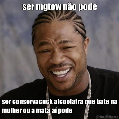 ser mgtow n�o pode ser conservacuck alcoolatra que bate na
mulher ou a mata a� pode