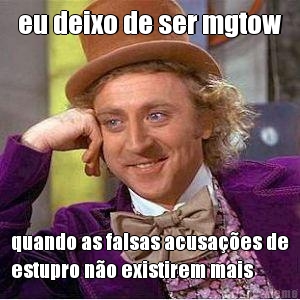 eu deixo de ser mgtow quando as falsas acusa��es de
estupro n�o existirem mais