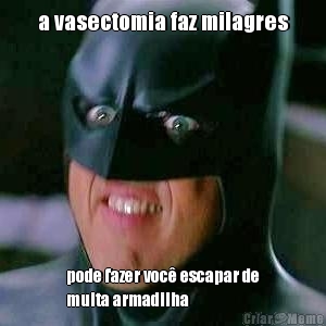 a vasectomia faz milagres pode fazer voc� escapar de
muita armadilha