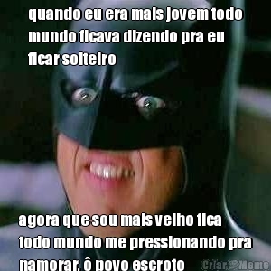 quando eu era mais jovem todo
mundo ficava dizendo pra eu
ficar solteiro agora que sou mais velho fica
todo mundo me pressionando pra
namorar, � povo escroto