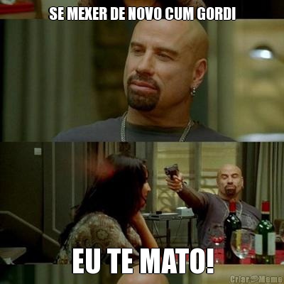 SE MEXER DE NOVO CUM GORDI EU TE MATO!