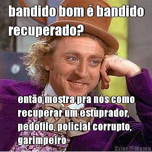 bandido bom � bandido
recuperado? ent�o mostra pra n�s como
recuperar um estuprador,
ped�filo, policial corrupto,
garimpeiro